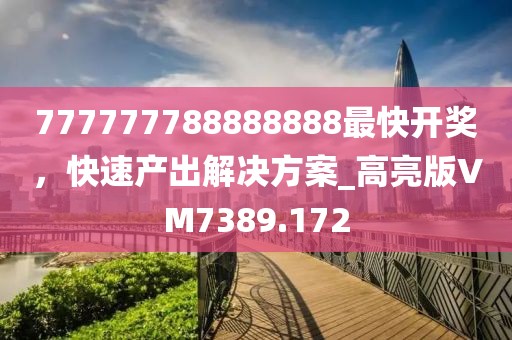 777777788888888最快开奖，快速产出解决方案_高亮版VM7389.172