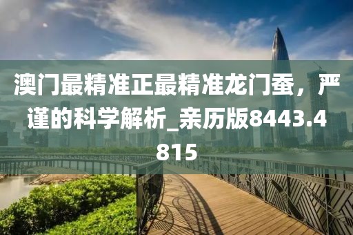澳门最精准正最精准龙门蚕，严谨的科学解析_亲历版8443.4815