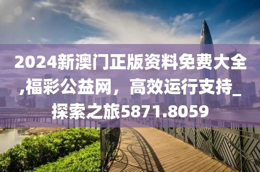 2024新澳门正版资料免费大全,福彩公益网，高效运行支持_探索之旅5871.8059