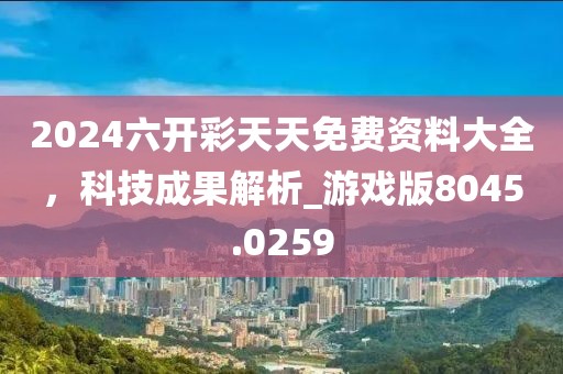 2024六开彩天天免费资料大全，科技成果解析_游戏版8045.0259