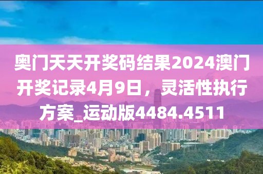 奥门天天开奖码结果2024澳门开奖记录4月9日，灵活性执行方案_运动版4484.4511