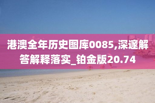 港澳全年历史图库0085,深邃解答解释落实_铂金版20.74