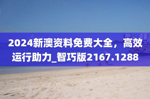 2024新澳资料免费大全，高效运行助力_智巧版2167.1288