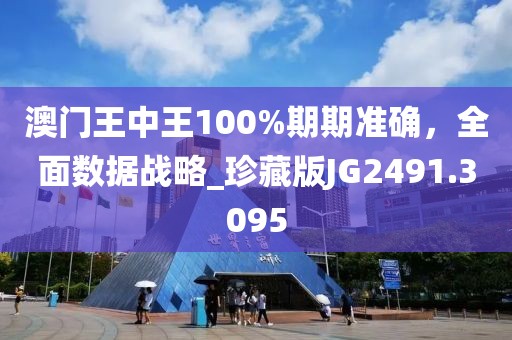 澳门王中王100%期期准确，全面数据战略_珍藏版JG2491.3095