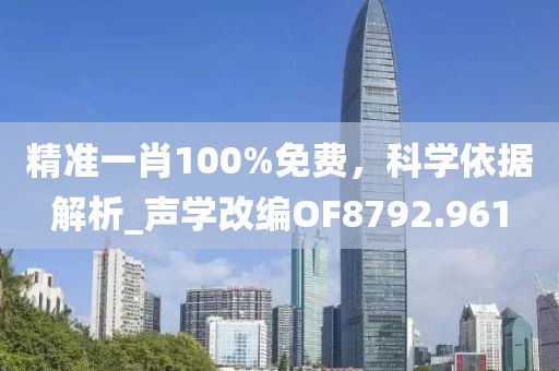 精准一肖100%免费，科学依据解析_声学改编OF8792.961