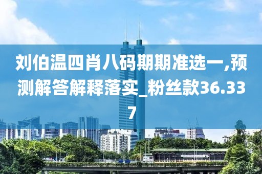 刘伯温四肖八码期期准选一,预测解答解释落实_粉丝款36.337