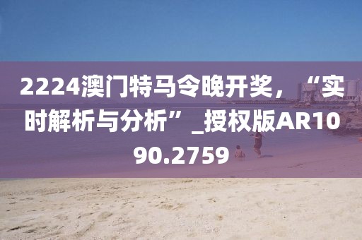 2224澳门特马令晚开奖，“实时解析与分析”_授权版AR1090.2759