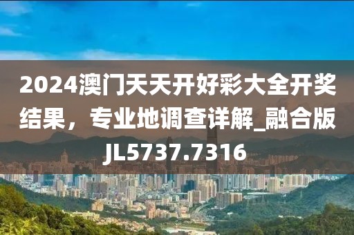 2024澳门天天开好彩大全开奖结果，专业地调查详解_融合版JL5737.7316