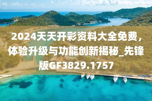 2024天天开彩资料大全免费，体验升级与功能创新揭秘_先锋版GF3829.1757