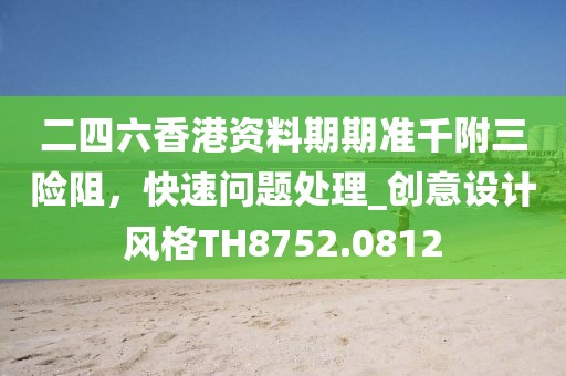 二四六香港资料期期准千附三险阻，快速问题处理_创意设计风格TH8752.0812