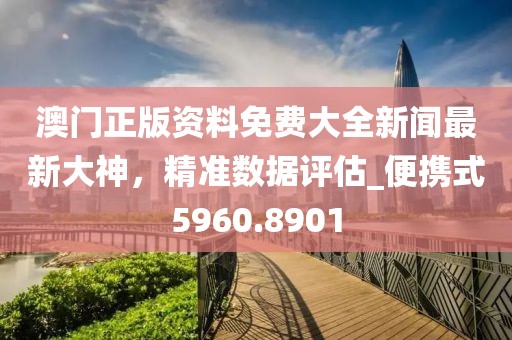 澳门正版资料免费大全新闻最新大神，精准数据评估_便携式5960.8901