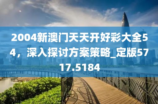 2004新澳门天天开好彩大全54，深入探讨方案策略_定版5717.5184