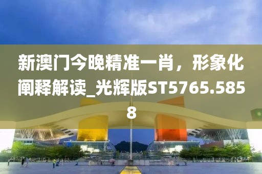 新澳门今晚精准一肖，形象化阐释解读_光辉版ST5765.5858
