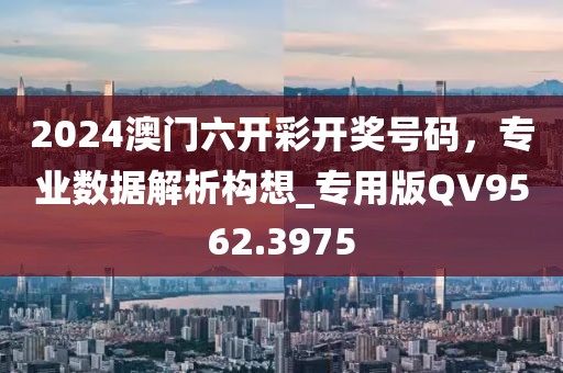 2024澳门六开彩开奖号码，专业数据解析构想_专用版QV9562.3975