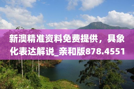 新澳精准资料免费提供，具象化表达解说_亲和版878.4551