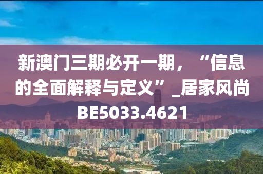 新澳门三期必开一期，“信息的全面解释与定义”_居家风尚BE5033.4621