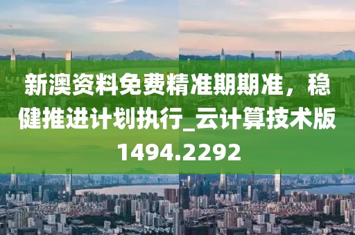 新澳资料免费精准期期准，稳健推进计划执行_云计算技术版1494.2292