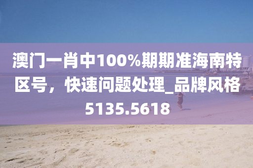 澳门一肖中100%期期准海南特区号，快速问题处理_品牌风格5135.5618