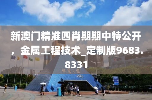新澳门精准四肖期期中特公开，金属工程技术_定制版9683.8331