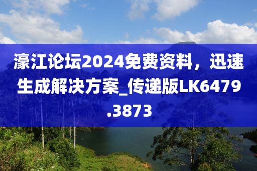 濠江论坛2024免费资料，迅速生成解决方案_传递版LK6479.3873
