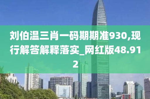 刘伯温三肖一码期期准930,现行解答解释落实_网红版48.912