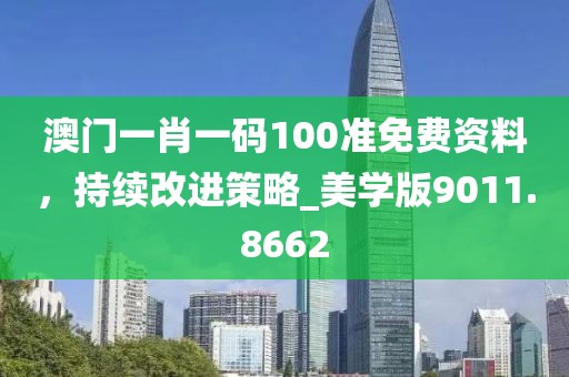 澳门一肖一码100准免费资料，持续改进策略_美学版9011.8662