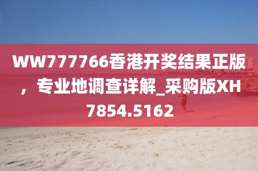 WW777766香港开奖结果正版，专业地调查详解_采购版XH7854.5162