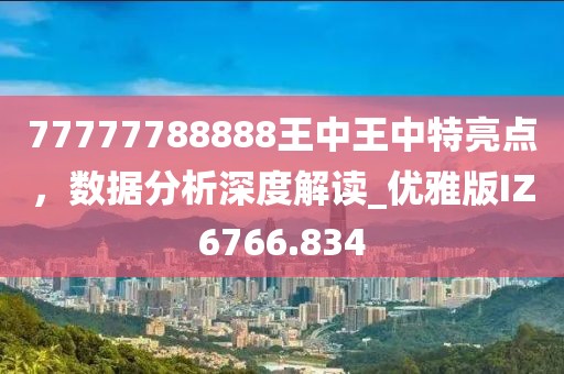 77777788888王中王中特亮点，数据分析深度解读_优雅版IZ6766.834