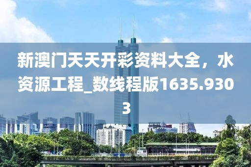 新澳门天天开彩资料大全，水资源工程_数线程版1635.9303