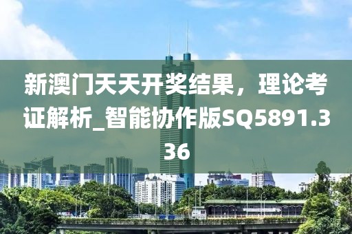 新澳门天天开奖结果，理论考证解析_智能协作版SQ5891.336