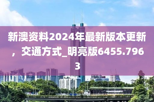新澳资料2024年最新版本更新，交通方式_明亮版6455.7963