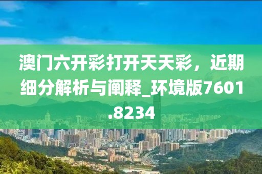 澳门六开彩打开天天彩，近期细分解析与阐释_环境版7601.8234