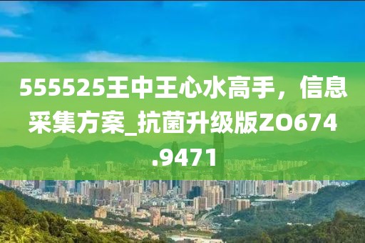 555525王中王心水高手，信息采集方案_抗菌升级版ZO674.9471