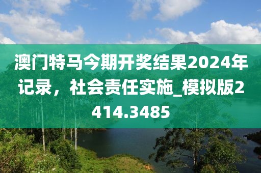 澳门特马今期开奖结果2024年记录，社会责任实施_模拟版2414.3485