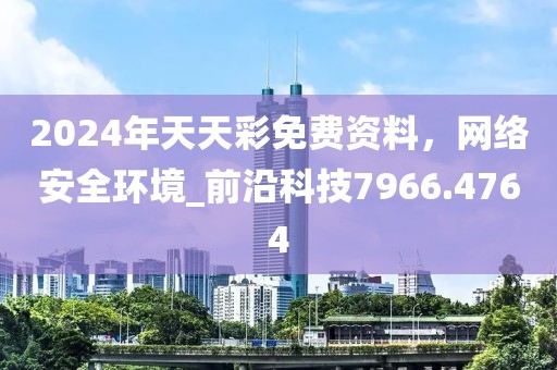 2024年天天彩免费资料，网络安全环境_前沿科技7966.4764