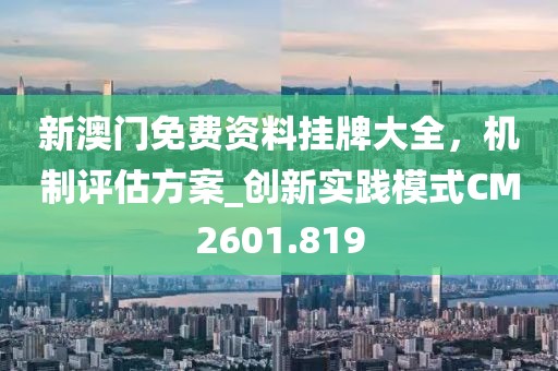 新澳门免费资料挂牌大全，机制评估方案_创新实践模式CM2601.819