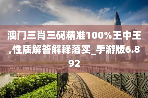 澳门三肖三码精准100%王中王,性质解答解释落实_手游版6.892