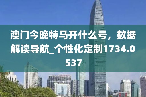 澳门今晚特马开什么号，数据解读导航_个性化定制1734.0537