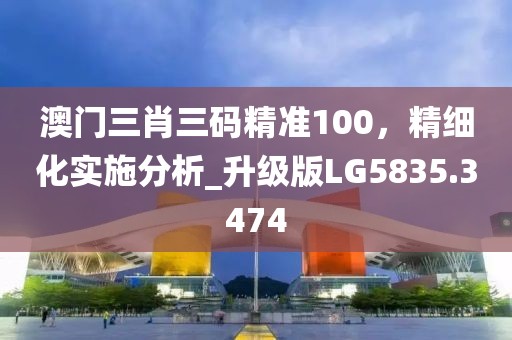 澳门三肖三码精准100，精细化实施分析_升级版LG5835.3474