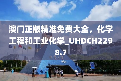 澳门正版精准免费大全，化学工程和工业化学_UHDCH2298.7
