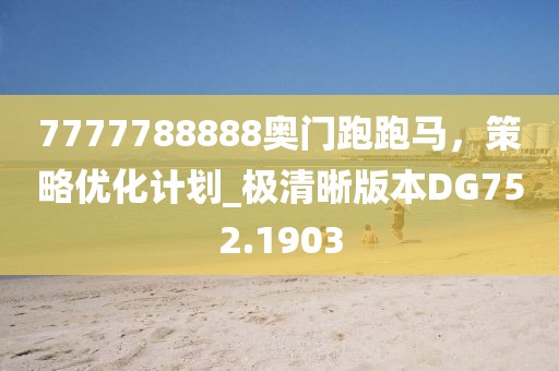 7777788888奥门跑跑马，策略优化计划_极清晰版本DG752.1903