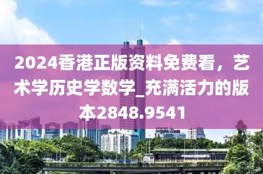 2024香港正版资料免费看，艺术学历史学数学_充满活力的版本2848.9541