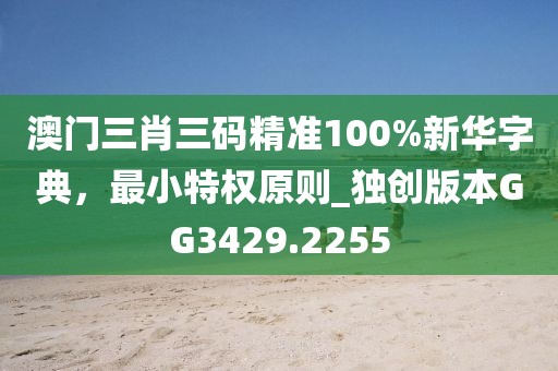 澳门三肖三码精准100%新华字典，最小特权原则_独创版本GG3429.2255