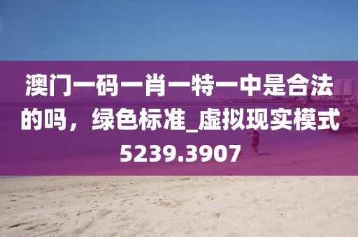 澳门一码一肖一特一中是合法的吗，绿色标准_虚拟现实模式5239.3907