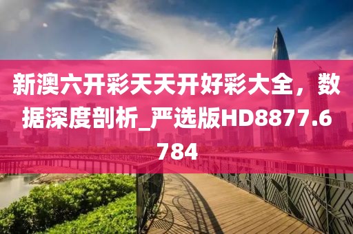 新澳六开彩天天开好彩大全，数据深度剖析_严选版HD8877.6784