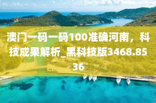 澳门一码一码100准确河南，科技成果解析_黑科技版3468.8536