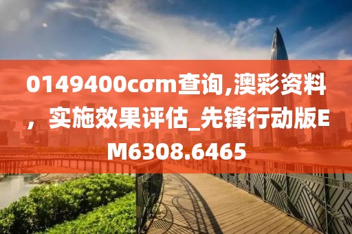 0149400cσm查询,澳彩资料，实施效果评估_先锋行动版EM6308.6465