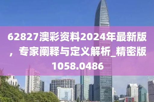 62827澳彩资料2024年最新版，专家阐释与定义解析_精密版1058.0486