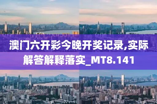 澳门六开彩今晚开奖记录,实际解答解释落实_MT8.141