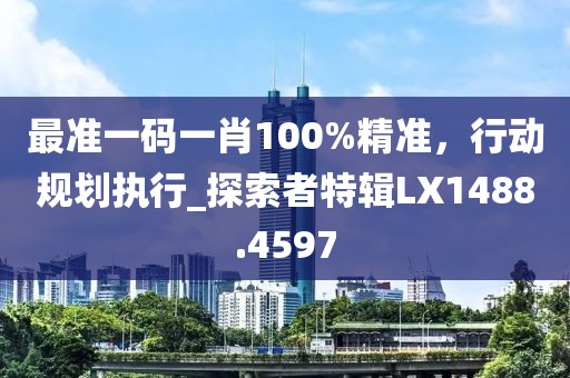 最准一码一肖100%精准，行动规划执行_探索者特辑LX1488.4597